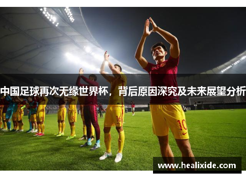 中国足球再次无缘世界杯，背后原因深究及未来展望分析