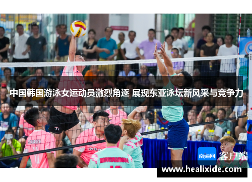 中国韩国游泳女运动员激烈角逐 展现东亚泳坛新风采与竞争力
