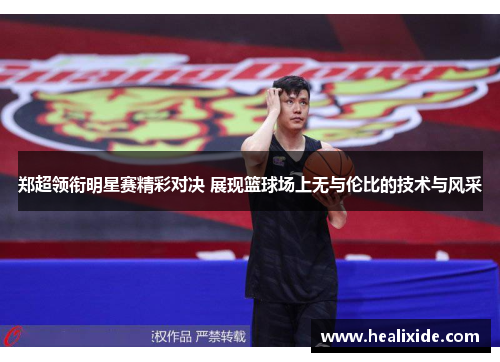 郑超领衔明星赛精彩对决 展现篮球场上无与伦比的技术与风采