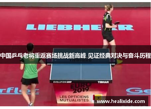 中国乒乓老将重返赛场挑战新高峰 见证经典对决与奋斗历程