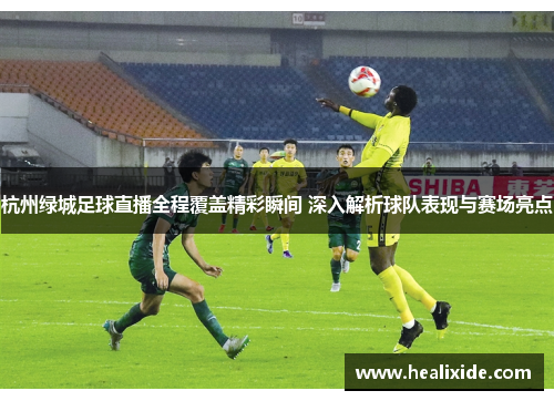 杭州绿城足球直播全程覆盖精彩瞬间 深入解析球队表现与赛场亮点