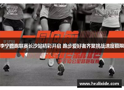 李宁路跑联赛长沙站精彩开启 跑步爱好者齐聚挑战速度极限